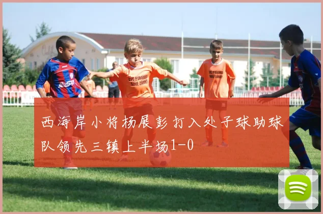 西海岸小将杨展彭打入处子球助球队领先三镇上半场1-0