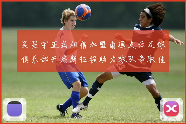吴星宇正式租借加盟南通支云足球俱乐部开启新征程助力球队争取佳绩