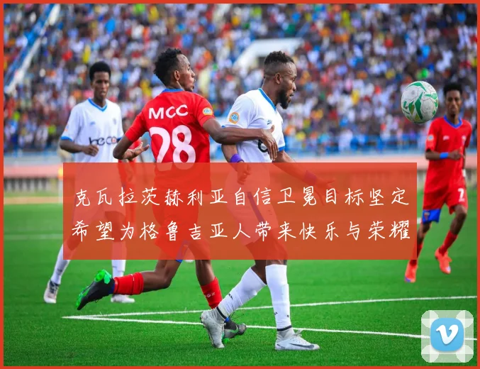 克瓦拉茨赫利亚自信卫冕目标坚定希望为格鲁吉亚人带来快乐与荣耀