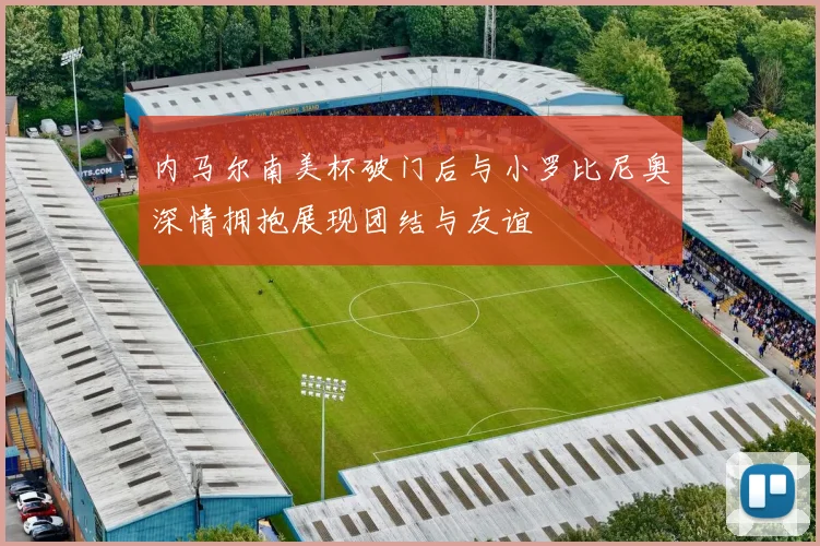 内马尔南美杯破门后与小罗比尼奥深情拥抱展现团结与友谊