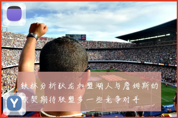 铁林分析狄龙加盟湖人与詹姆斯的默契期待联盟多一些竞争对手