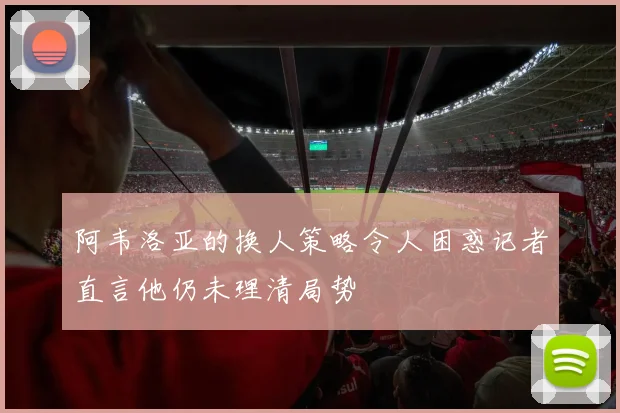 阿韦洛亚的换人策略令人困惑记者直言他仍未理清局势