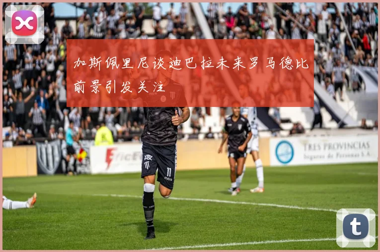加斯佩里尼谈迪巴拉未来罗马德比前景引发关注