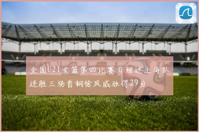 全国U21女篮第四比赛日综述上海队连胜三场首钢徐凤威独得29分