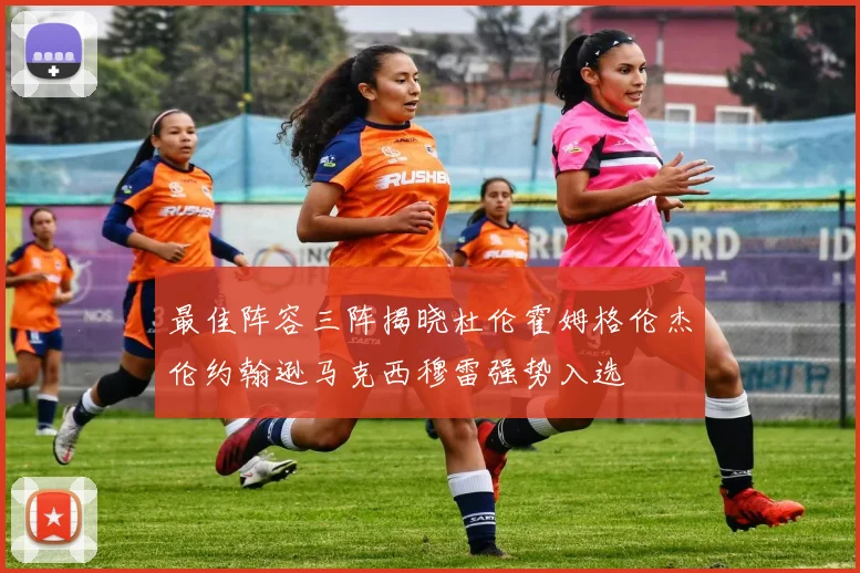 最佳阵容三阵揭晓杜伦霍姆格伦杰伦约翰逊马克西穆雷强势入选