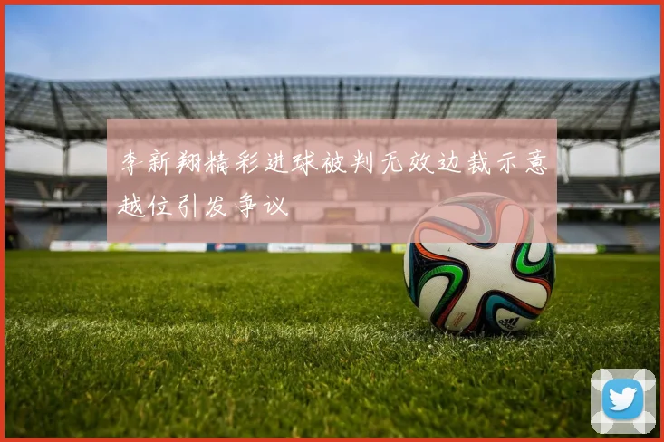 李新翔精彩进球被判无效边裁示意越位引发争议