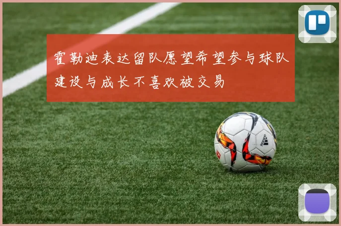 霍勒迪表达留队愿望希望参与球队建设与成长不喜欢被交易