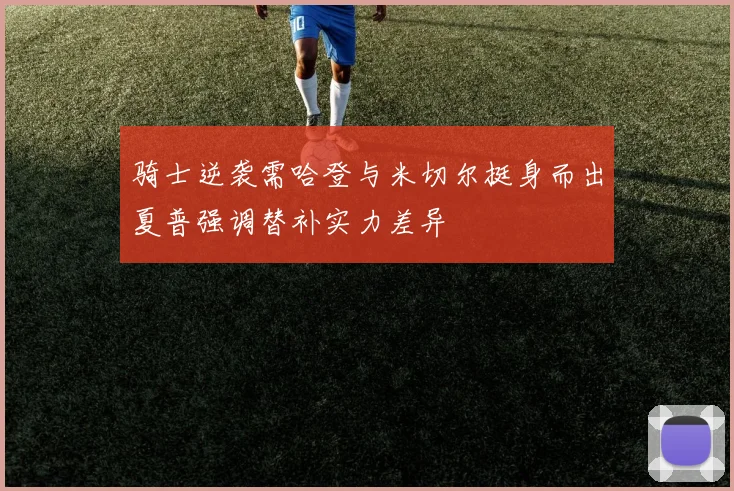 骑士逆袭需哈登与米切尔挺身而出夏普强调替补实力差异