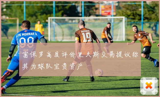 富保罗高度评价里夫斯交易提议称其为球队宝贵资产