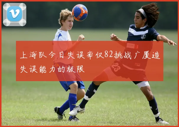 上海队今日失误率仅82挑战广厦造失误能力的极限