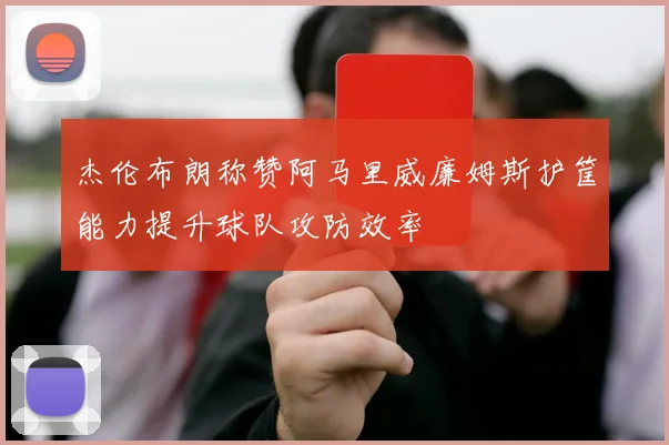 杰伦布朗称赞阿马里威廉姆斯护筐能力提升球队攻防效率