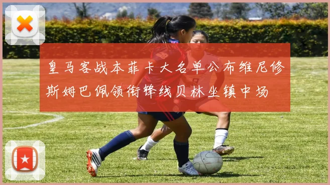 皇马客战本菲卡大名单公布维尼修斯姆巴佩领衔锋线贝林坐镇中场