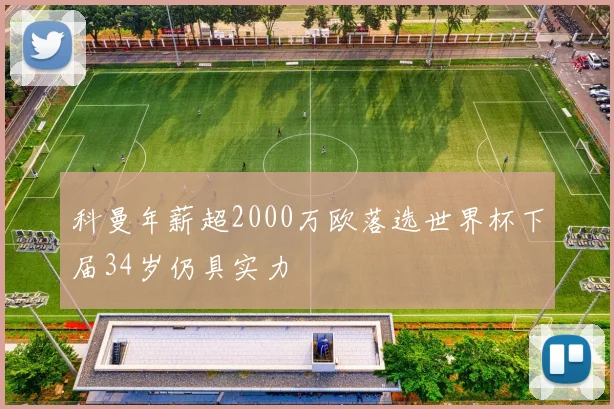 科曼年薪超2000万欧落选世界杯下届34岁仍具实力