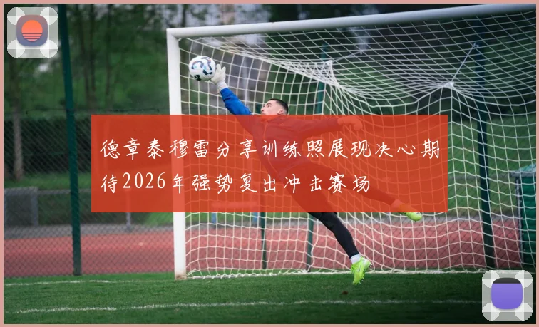 德章泰穆雷分享训练照展现决心期待2026年强势复出冲击赛场
