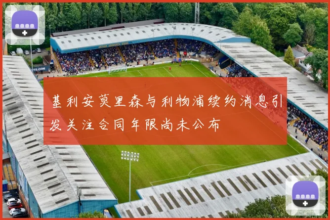 基利安莫里森与利物浦续约消息引发关注合同年限尚未公布