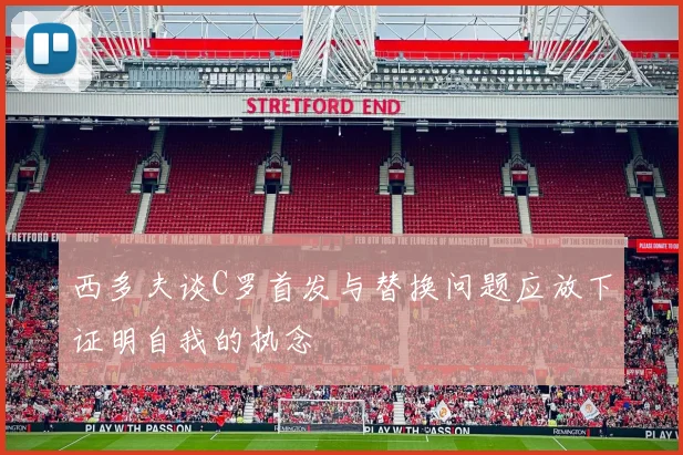 西多夫谈C罗首发与替换问题应放下证明自我的执念
