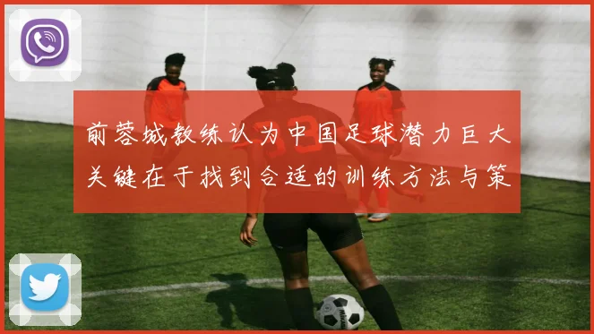 前蓉城教练认为中国足球潜力巨大关键在于找到合适的训练方法与策略