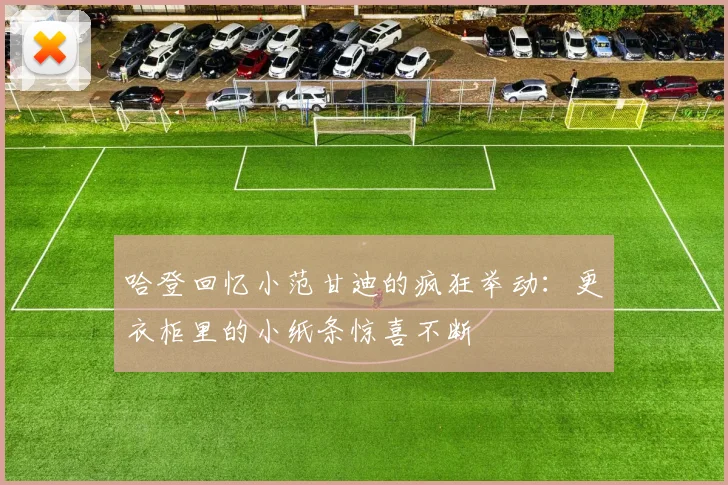 哈登回忆小范甘迪的疯狂举动：更衣柜里的小纸条惊喜不断