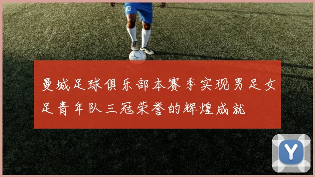 曼城足球俱乐部本赛季实现男足女足青年队三冠荣誉的辉煌成就