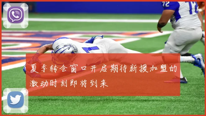 夏季转会窗口开启期待新援加盟的激动时刻即将到来