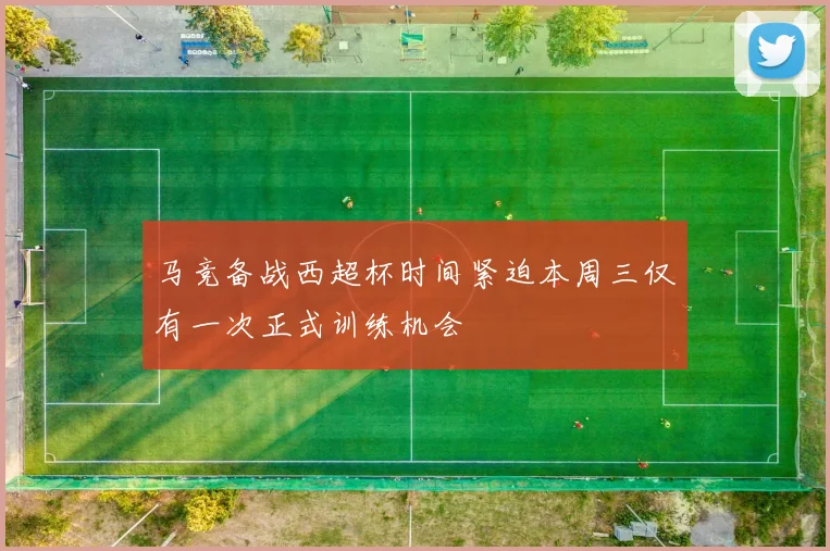 马竞备战西超杯时间紧迫本周三仅有一次正式训练机会
