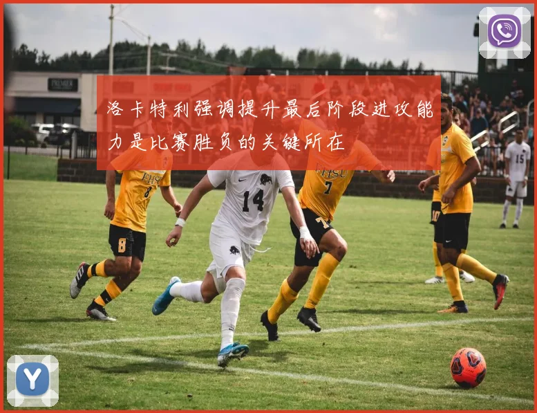 洛卡特利强调提升最后阶段进攻能力是比赛胜负的关键所在