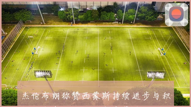 杰伦布朗称赞西蒙斯持续进步与积极心态表示对他的高度尊重