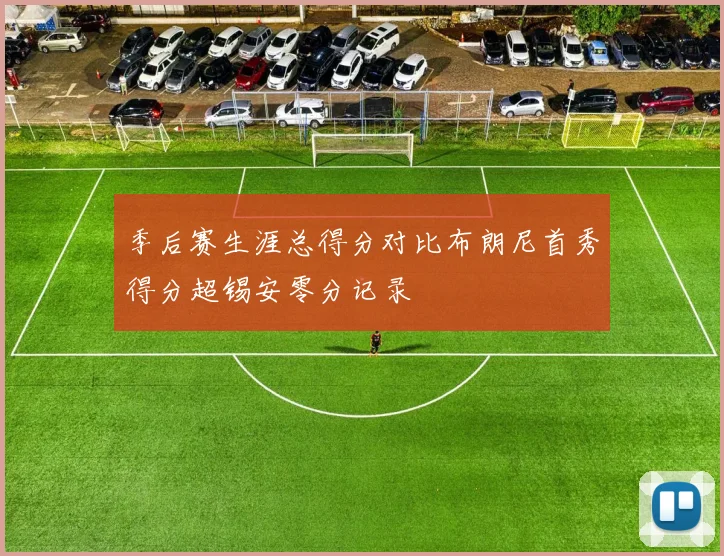 季后赛生涯总得分对比布朗尼首秀得分超锡安零分记录