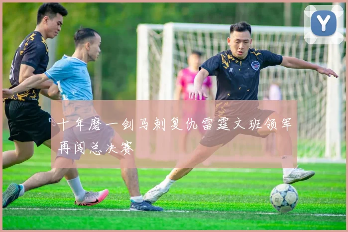 十年磨一剑马刺复仇雷霆文班领军再闯总决赛