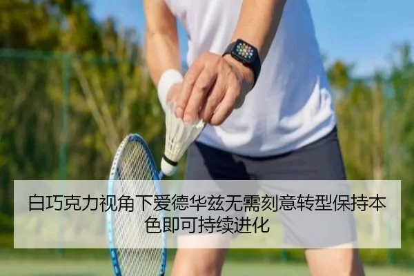 白巧克力视角下爱德华兹无需刻意转型保持本色即可持续进化 | skysports